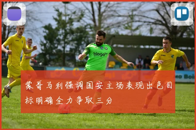 蒙哥马利强调国安主场表现出色目标明确全力争取三分