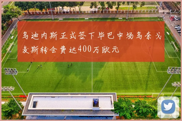 乌迪内斯正式签下毕巴中场乌奈戈麦斯转会费达400万欧元
