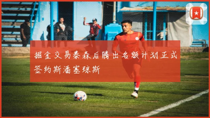 掘金交易泰森后腾出名额计划正式签约斯潘塞琼斯