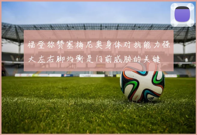福登称赞塞梅尼奥身体对抗能力强大左右脚均衡是门前威胁的关键