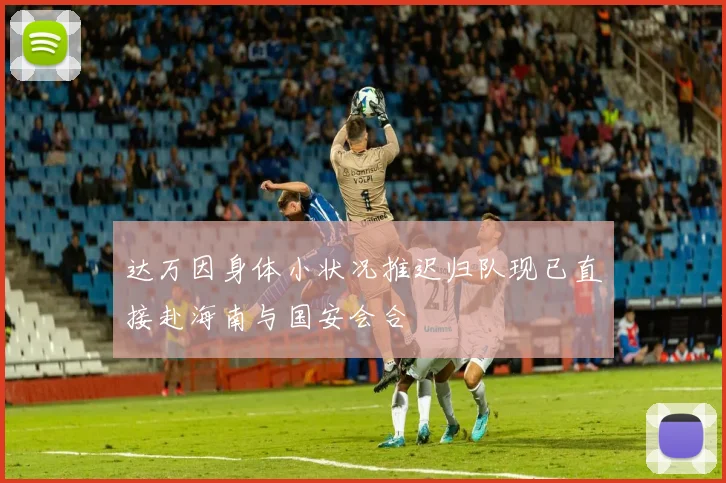 达万因身体小状况推迟归队现已直接赴海南与国安会合