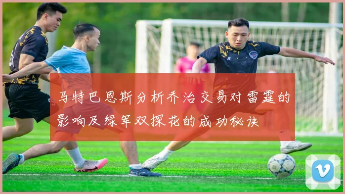 马特巴恩斯分析乔治交易对雷霆的影响及绿军双探花的成功秘诀