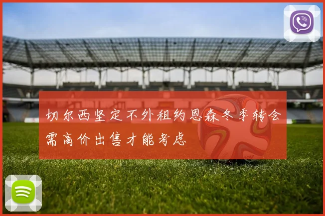 切尔西坚定不外租约恩森冬季转会需高价出售才能考虑