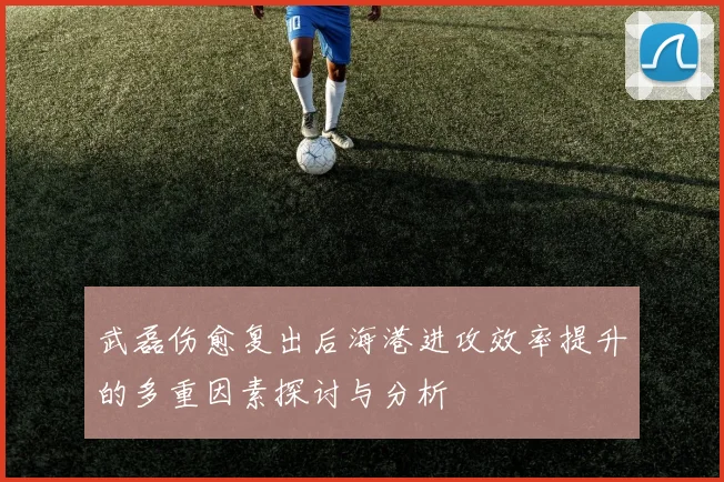 武磊伤愈复出后海港进攻效率提升的多重因素探讨与分析