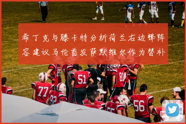 希丁克与滕卡特分析荷兰右边锋阵容建议马伦首发萨默维尔作为替补选择