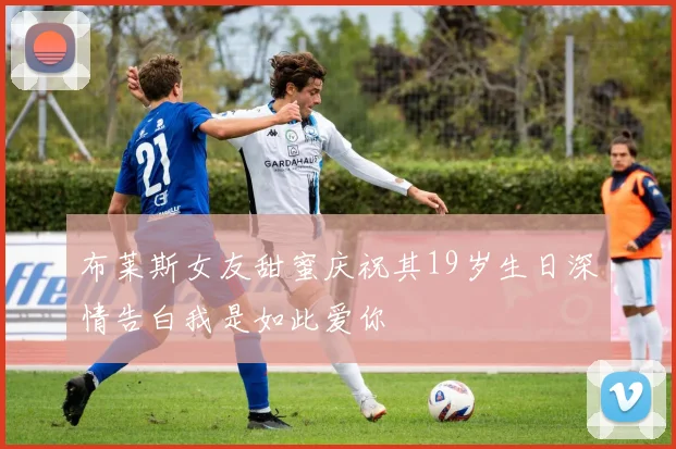 布莱斯女友甜蜜庆祝其19岁生日深情告白我是如此爱你