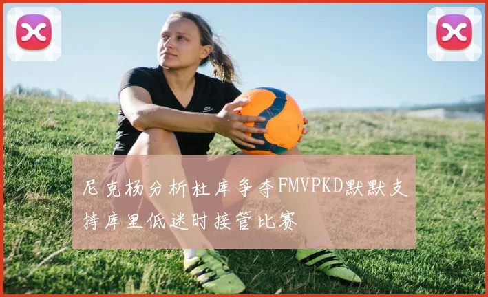 尼克杨分析杜库争夺FMVPKD默默支持库里低迷时接管比赛