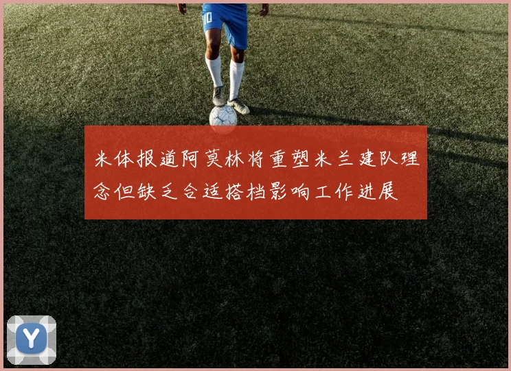 米体报道阿莫林将重塑米兰建队理念但缺乏合适搭档影响工作进展