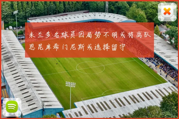 米兰多名球员因局势不明或将离队恩昆库希门尼斯或选择留守