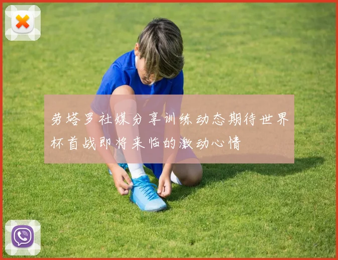 劳塔罗社媒分享训练动态期待世界杯首战即将来临的激动心情