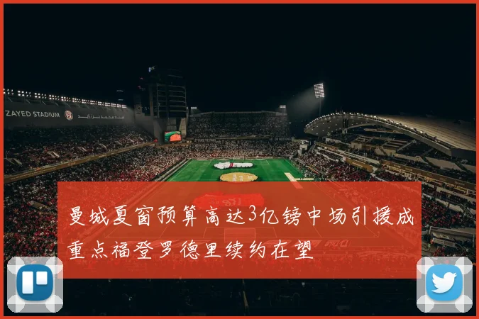 曼城夏窗预算高达3亿镑中场引援成重点福登罗德里续约在望