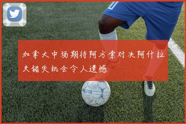 加拿大中场期待阿方索对决阿什拉夫错失机会令人遗憾
