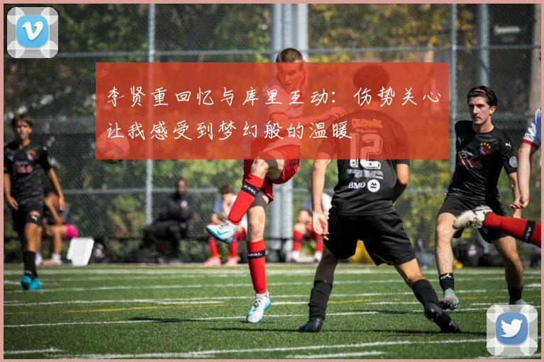 李贤重回忆与库里互动：伤势关心让我感受到梦幻般的温暖