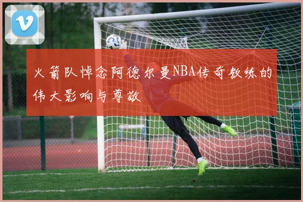 火箭队悼念阿德尔曼NBA传奇教练的伟大影响与尊敬