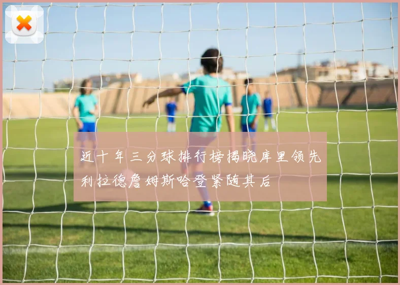 近十年三分球排行榜揭晓库里领先利拉德詹姆斯哈登紧随其后