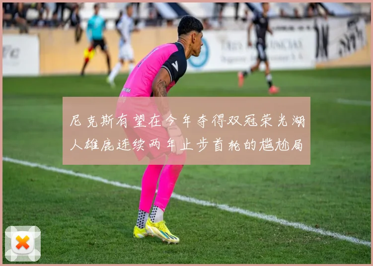 尼克斯有望在今年夺得双冠荣光湖人雄鹿连续两年止步首轮的尴尬局面