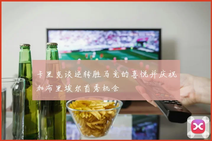 卡里克谈逆转胜马竞的喜悦并庆祝加布里埃尔首秀机会
