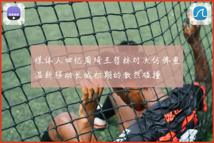 媒体人回忆周琦王哲林对决仿佛重温新移动长城初期的激烈碰撞