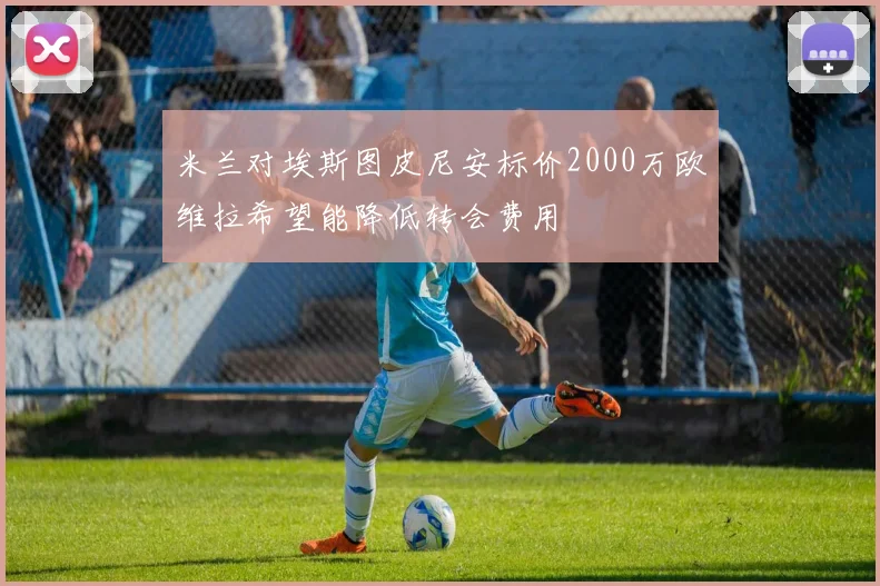 米兰对埃斯图皮尼安标价2000万欧维拉希望能降低转会费用