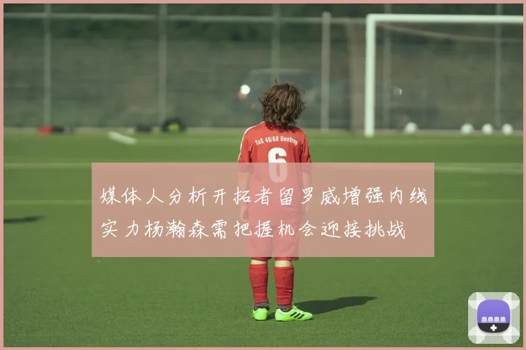 媒体人分析开拓者留罗威增强内线实力杨瀚森需把握机会迎接挑战