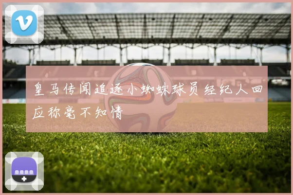 皇马传闻追逐小蜘蛛球员经纪人回应称毫不知情