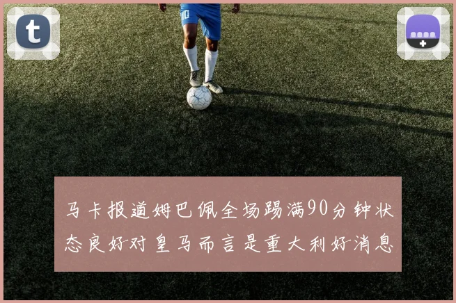 马卡报道姆巴佩全场踢满90分钟状态良好对皇马而言是重大利好消息