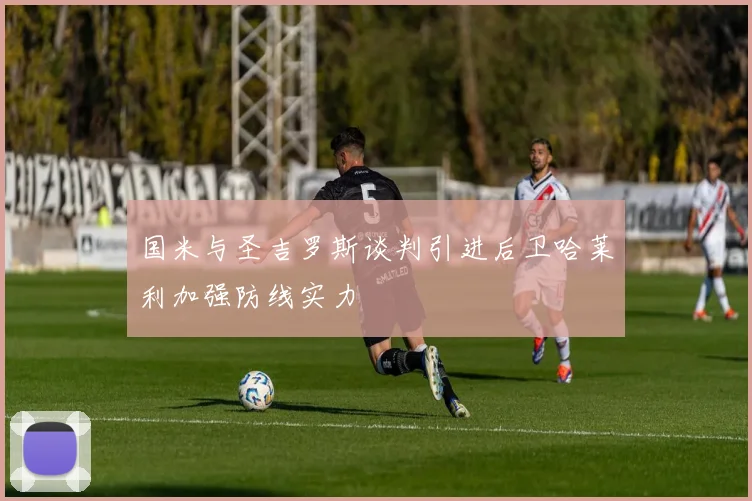 国米与圣吉罗斯谈判引进后卫哈莱利加强防线实力