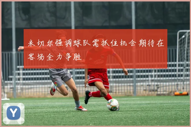 米切尔强调球队需抓住机会期待在客场全力争胜
