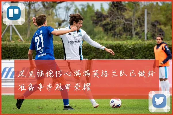 皮克福德信心满满英格兰队已做好准备争夺冠军荣耀