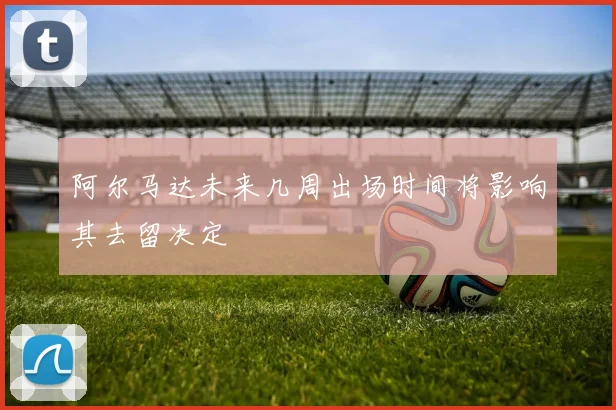 阿尔马达未来几周出场时间将影响其去留决定