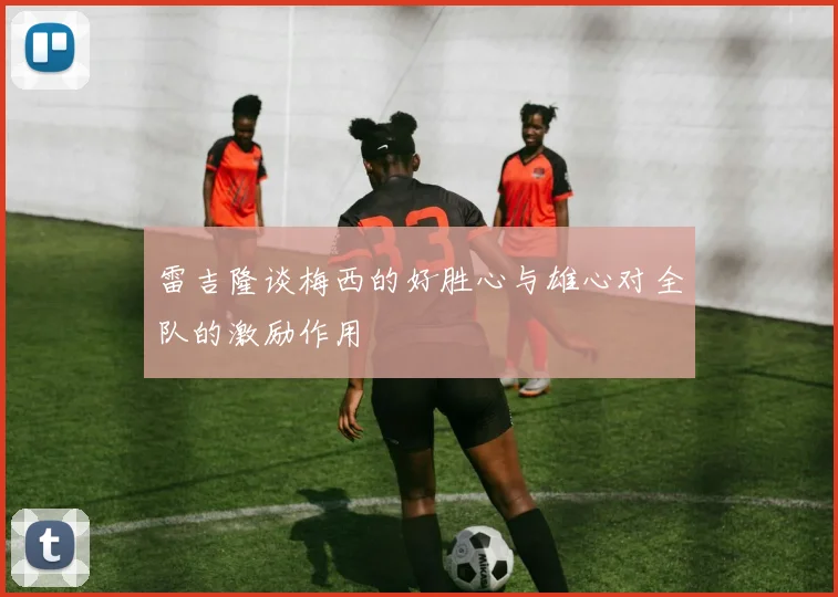 雷吉隆谈梅西的好胜心与雄心对全队的激励作用