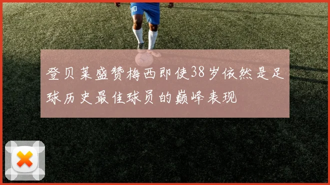登贝莱盛赞梅西即使38岁依然是足球历史最佳球员的巅峰表现