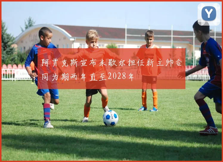 阿贾克斯宣布米歇尔担任新主帅合同为期两年直至2028年