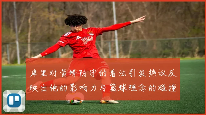 库里对黄蜂防守的看法引发热议反映出他的影响力与篮球理念的碰撞