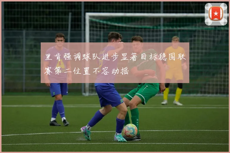 里肯强调球队进步显著目标稳固联赛第二位置不容动摇