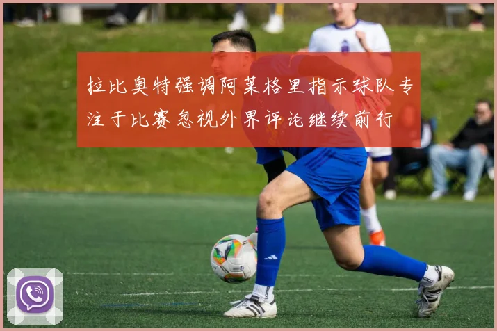 拉比奥特强调阿莱格里指示球队专注于比赛忽视外界评论继续前行