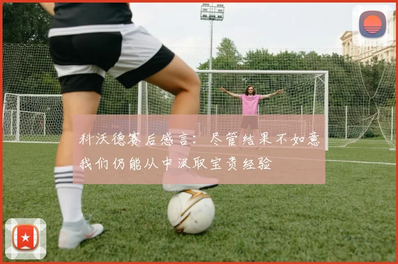 科沃德赛后感言：尽管结果不如意我们仍能从中汲取宝贵经验