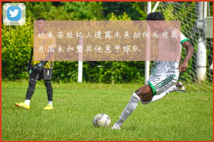 达米安经纪人透露未来动向或将离开国米加盟其他意甲球队
